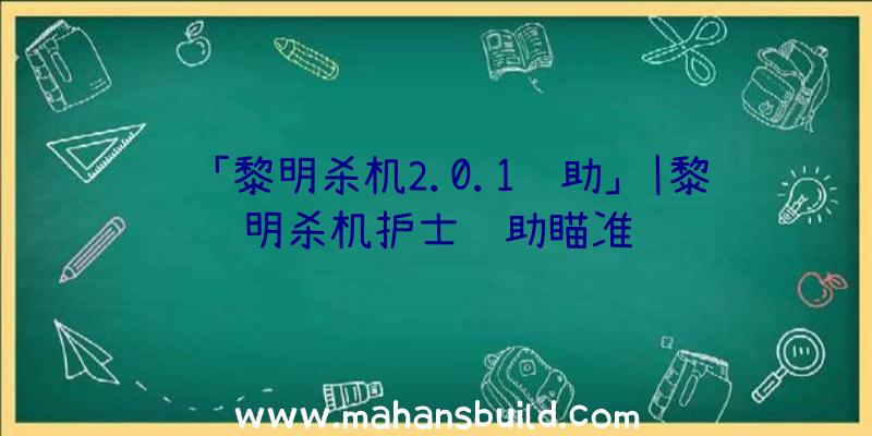 「黎明杀机2.0.1辅助」|黎明杀机护士辅助瞄准